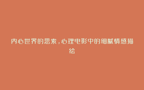 内心世界的思索,心理电影中的细腻情感描绘