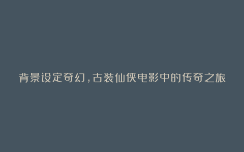 背景设定奇幻,古装仙侠电影中的传奇之旅