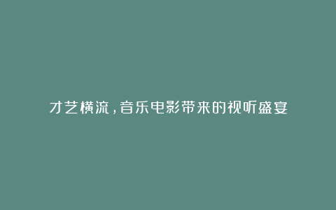 才艺横流，音乐电影带来的视听盛宴