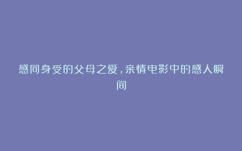 感同身受的父母之爱，亲情电影中的感人瞬间