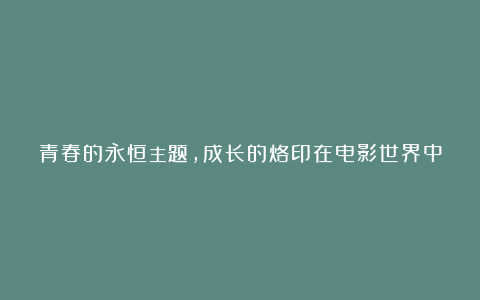 青春的永恒主题，成长的烙印在电影世界中