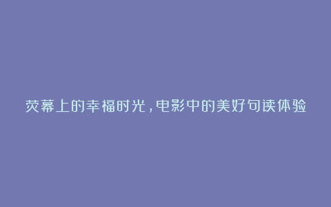 荧幕上的幸福时光，电影中的美好句读体验