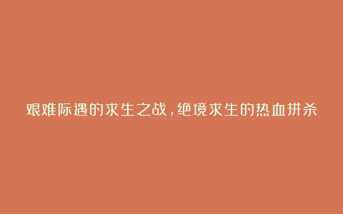 艰难际遇的求生之战，绝境求生的热血拼杀