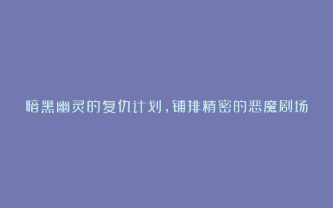 暗黑幽灵的复仇计划，铺排精密的恶魔剧场