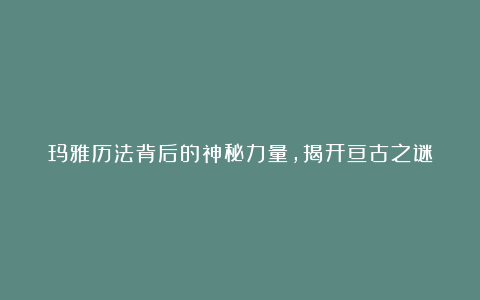 玛雅历法背后的神秘力量，揭开亘古之谜