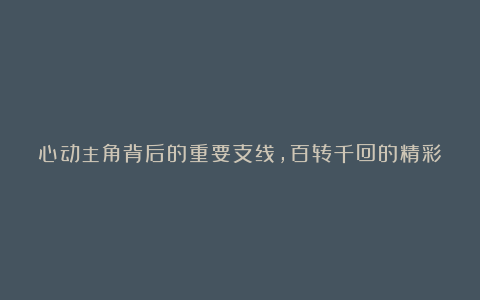 心动主角背后的重要支线，百转千回的精彩