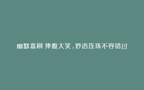 幽默喜剧:捧腹大笑,妙语连珠不容错过