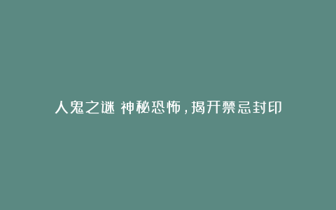 人鬼之谜：神秘恐怖，揭开禁忌封印