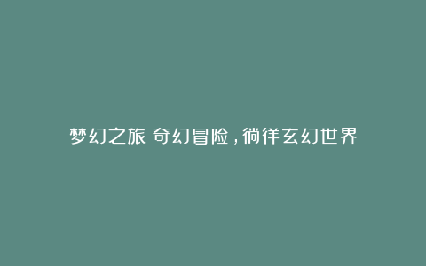 梦幻之旅:奇幻冒险,徜徉玄幻世界