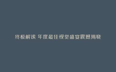 终极解读：年度最佳视觉盛宴震撼揭晓