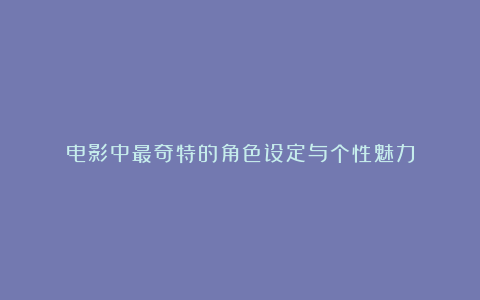 电影中最奇特的角色设定与个性魅力