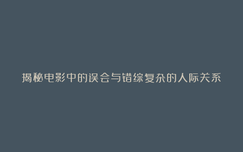 揭秘电影中的误会与错综复杂的人际关系