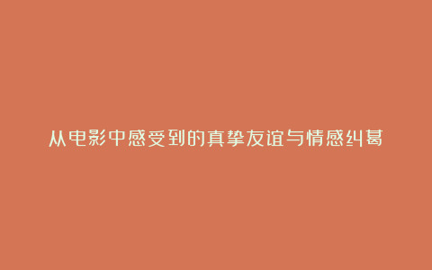 从电影中感受到的真挚友谊与情感纠葛