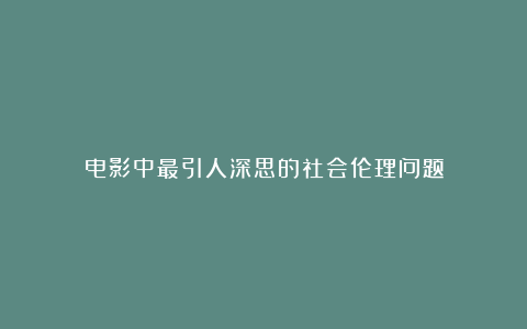 电影中最引人深思的社会伦理问题