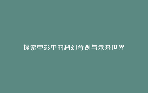 探索电影中的科幻奇观与未来世界