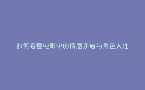 如何看懂电影中的情感矛盾与角色人性