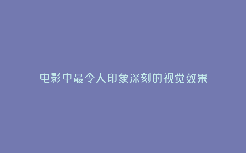 电影中最令人印象深刻的视觉效果