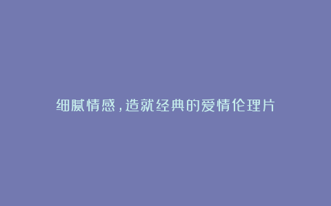 细腻情感，造就经典的爱情伦理片