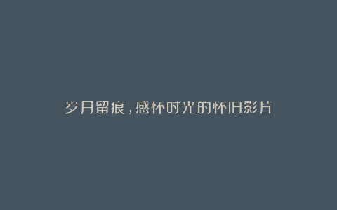 岁月留痕,感怀时光的怀旧影片