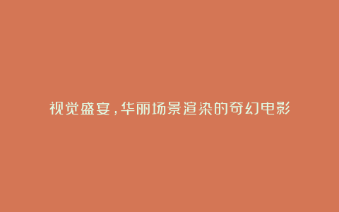 视觉盛宴,华丽场景渲染的奇幻电影