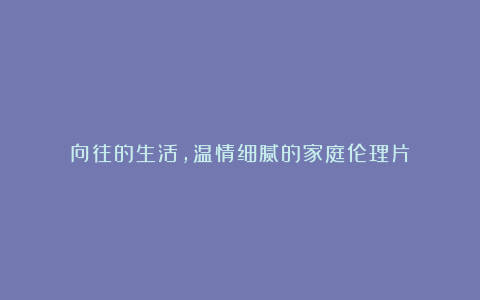 向往的生活，温情细腻的家庭伦理片