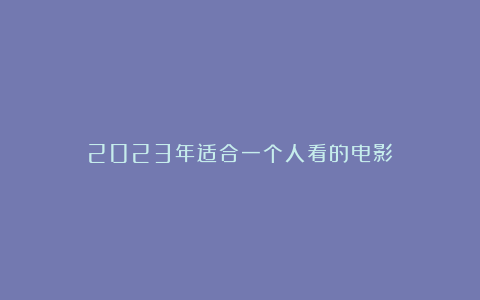 2023年适合一个人看的电影