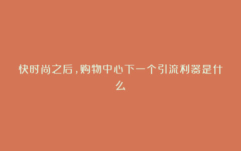 快时尚之后，购物中心下一个引流利器是什么？