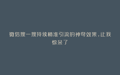 微信搜一搜持续精准引流的神奇效果,让我惊呆了!