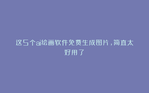 这5个ai绘画软件免费生成图片,简直太好用了!