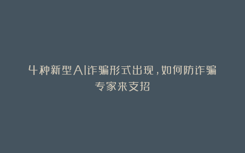 4种新型AI诈骗形式出现,如何防诈骗?专家来支招!