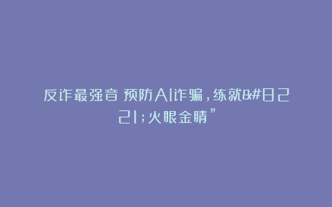 反诈最强音|预防AI诈骗，练就”火眼金睛”