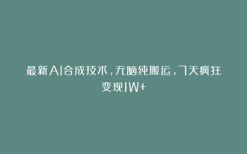 最新AI合成技术,无脑纯搬运,7天疯狂变现1W+
