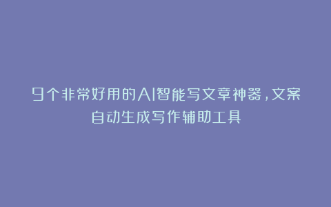 9个非常好用的AI智能写文章神器，文案自动生成写作辅助工具