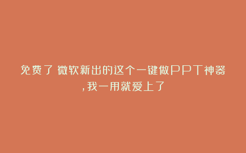 免费了！微软新出的这个一键做PPT神器，我一用就爱上了！