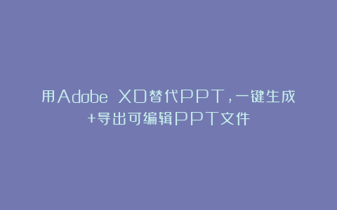 用Adobe XD替代PPT，一键生成+导出可编辑PPT文件