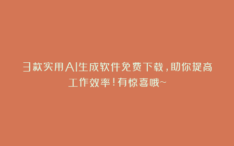 3款实用AI生成软件免费下载,助你提高工作效率!有惊喜哦~