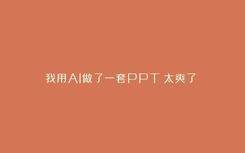 我用AI做了一套PPT！太爽了？！