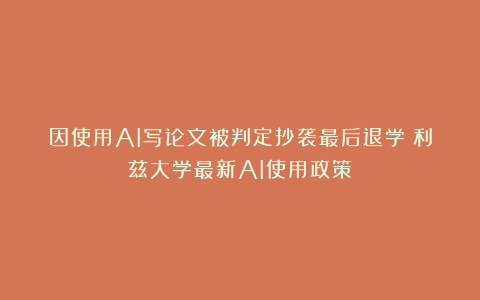 因使用AI写论文被判定抄袭最后退学?利兹大学最新AI使用政策