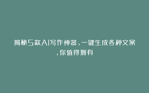 揭秘5款AI写作神器，一键生成各种文案，你值得拥有！