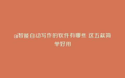 ai智能自动写作的软件有哪些?这五款简单好用