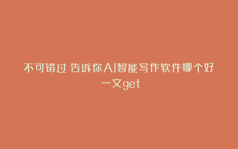 不可错过!告诉你AI智能写作软件哪个好!一文get!