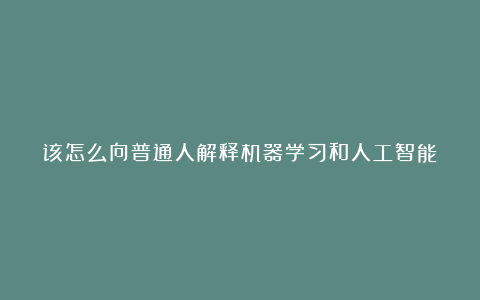 该怎么向普通人解释机器学习和人工智能？