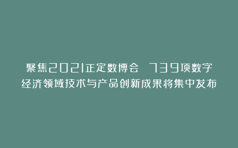 聚焦2021正定数博会 ▏739项数字经济领域技术与产品创新成果将集中发布