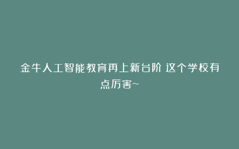 金牛人工智能教育再上新台阶！这个学校有点厉害~