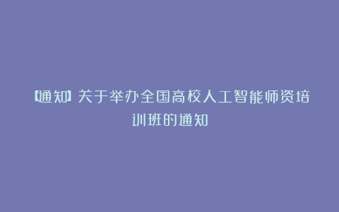 【通知】关于举办全国高校人工智能师资培训班的通知