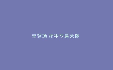 龍重登场!龙年专属头像 !