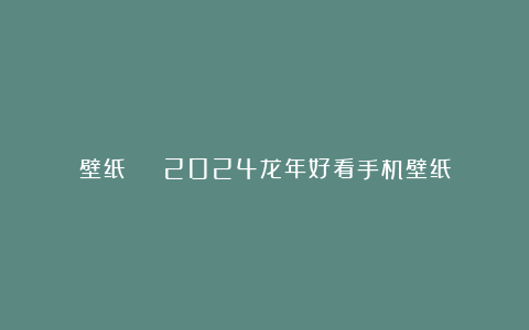 壁纸 | 2024龙年好看手机壁纸