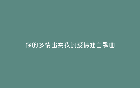 你的多情出卖我的爱情独白歌曲