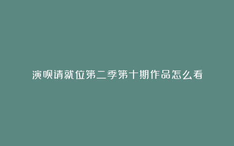 演员请就位第二季第十期作品怎么看