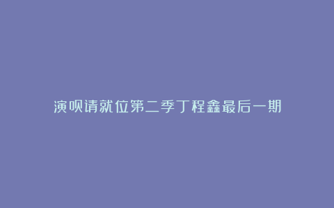 演员请就位第二季丁程鑫最后一期
